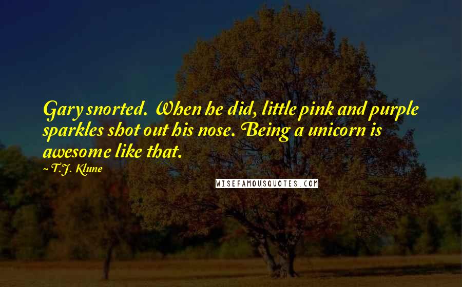 T.J. Klune Quotes: Gary snorted. When he did, little pink and purple sparkles shot out his nose. Being a unicorn is awesome like that.