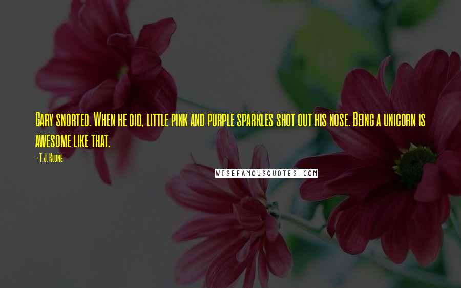 T.J. Klune Quotes: Gary snorted. When he did, little pink and purple sparkles shot out his nose. Being a unicorn is awesome like that.