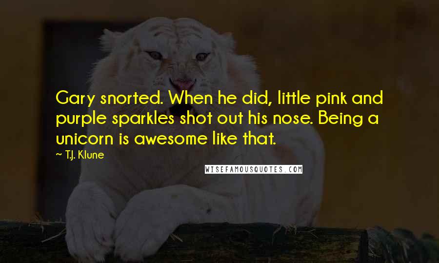 T.J. Klune Quotes: Gary snorted. When he did, little pink and purple sparkles shot out his nose. Being a unicorn is awesome like that.