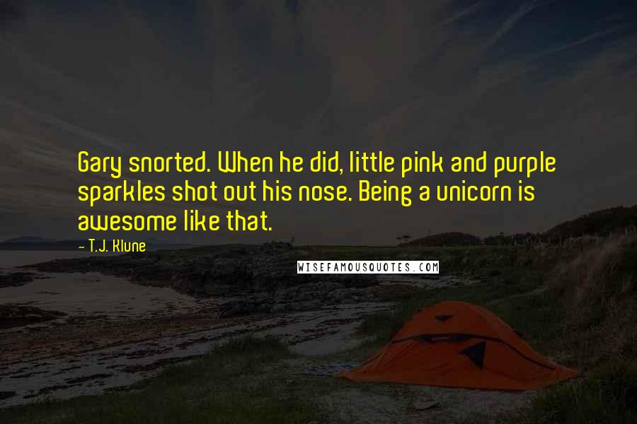 T.J. Klune Quotes: Gary snorted. When he did, little pink and purple sparkles shot out his nose. Being a unicorn is awesome like that.