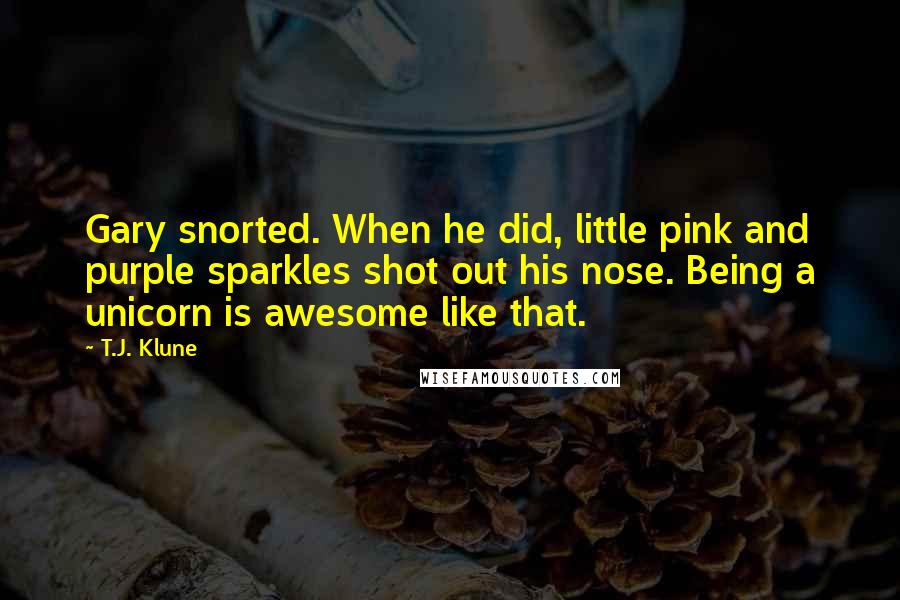 T.J. Klune Quotes: Gary snorted. When he did, little pink and purple sparkles shot out his nose. Being a unicorn is awesome like that.