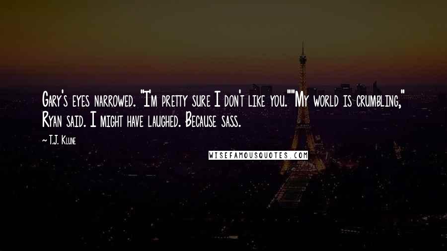 T.J. Klune Quotes: Gary's eyes narrowed. "I'm pretty sure I don't like you.""My world is crumbling," Ryan said. I might have laughed. Because sass.