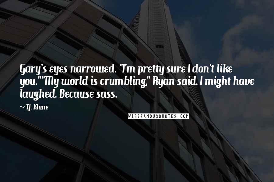 T.J. Klune Quotes: Gary's eyes narrowed. "I'm pretty sure I don't like you.""My world is crumbling," Ryan said. I might have laughed. Because sass.