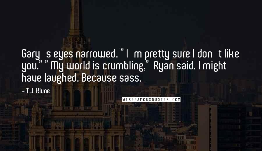 T.J. Klune Quotes: Gary's eyes narrowed. "I'm pretty sure I don't like you.""My world is crumbling," Ryan said. I might have laughed. Because sass.