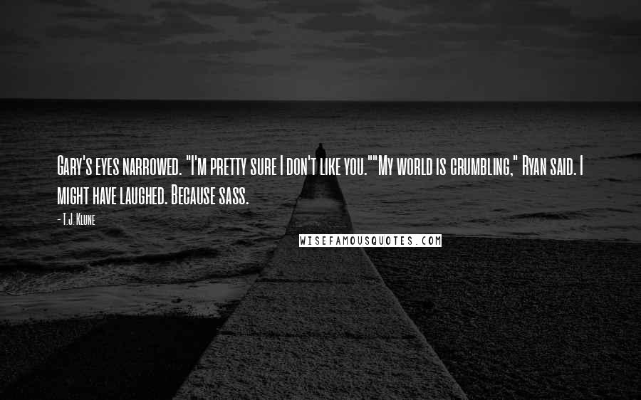 T.J. Klune Quotes: Gary's eyes narrowed. "I'm pretty sure I don't like you.""My world is crumbling," Ryan said. I might have laughed. Because sass.