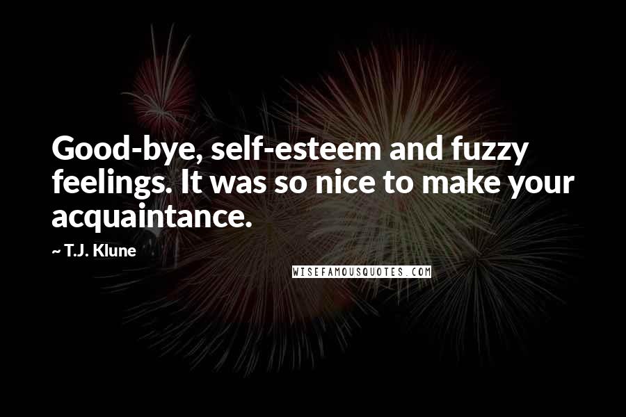 T.J. Klune Quotes: Good-bye, self-esteem and fuzzy feelings. It was so nice to make your acquaintance.