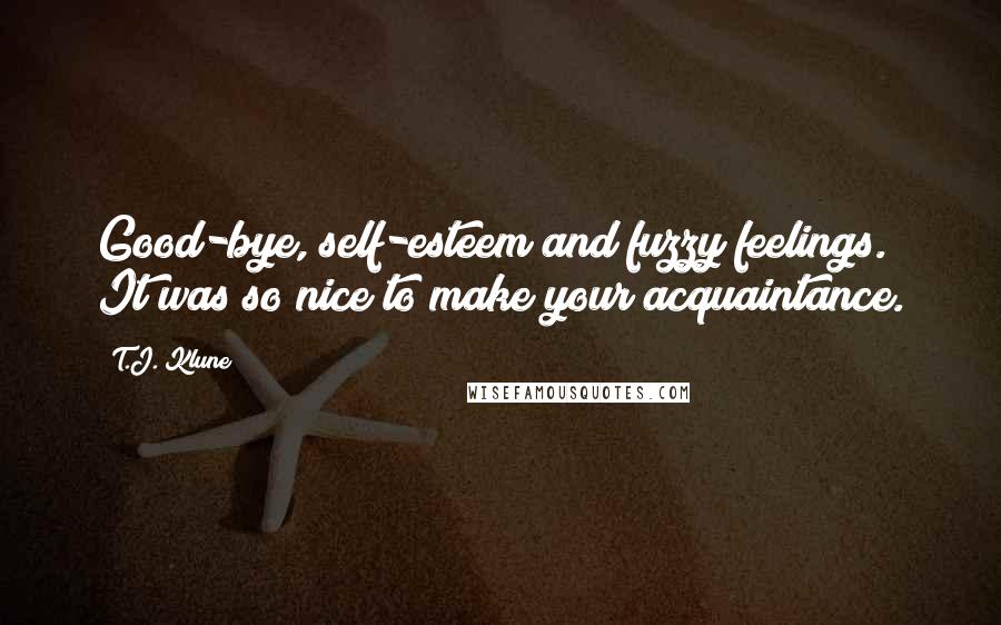 T.J. Klune Quotes: Good-bye, self-esteem and fuzzy feelings. It was so nice to make your acquaintance.