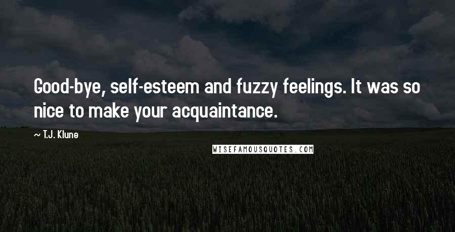 T.J. Klune Quotes: Good-bye, self-esteem and fuzzy feelings. It was so nice to make your acquaintance.