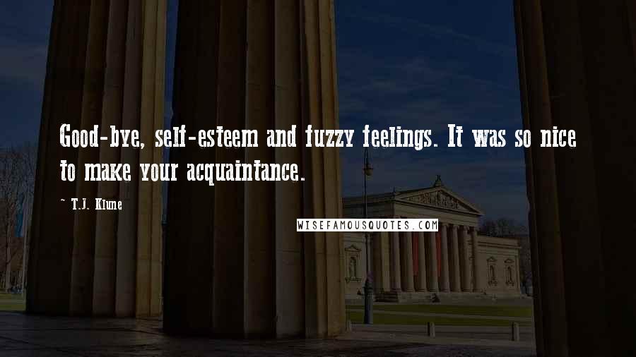 T.J. Klune Quotes: Good-bye, self-esteem and fuzzy feelings. It was so nice to make your acquaintance.