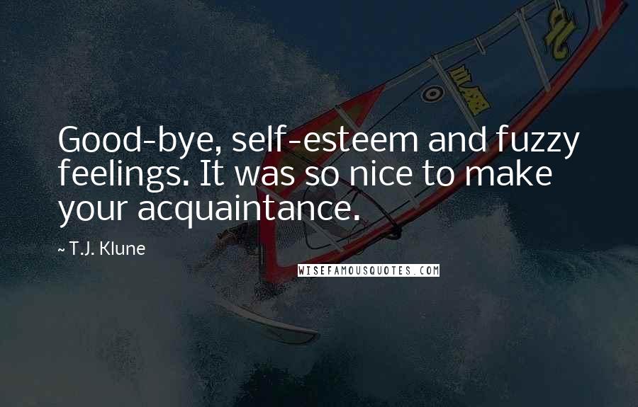 T.J. Klune Quotes: Good-bye, self-esteem and fuzzy feelings. It was so nice to make your acquaintance.