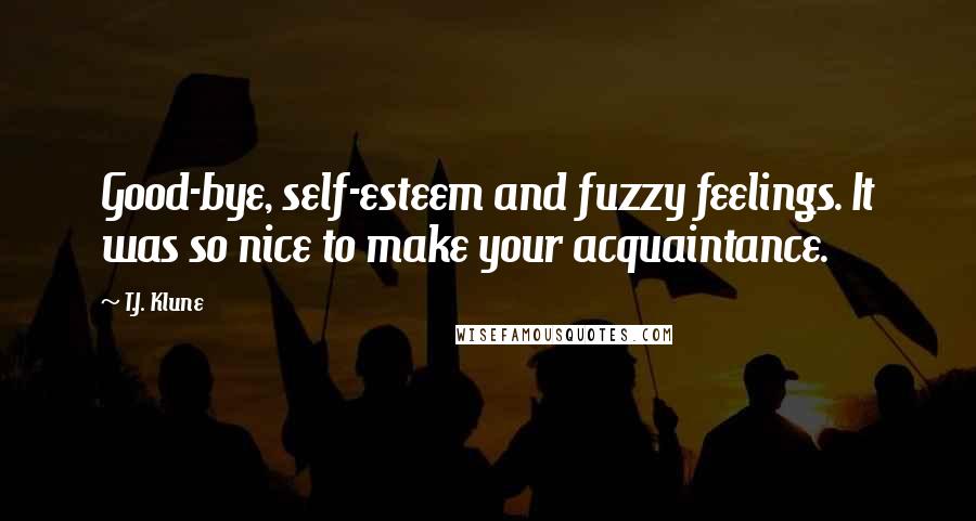 T.J. Klune Quotes: Good-bye, self-esteem and fuzzy feelings. It was so nice to make your acquaintance.