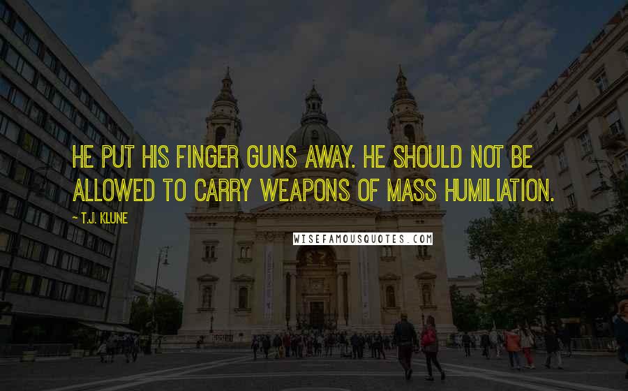 T.J. Klune Quotes: He put his finger guns away. He should not be allowed to carry weapons of mass humiliation.