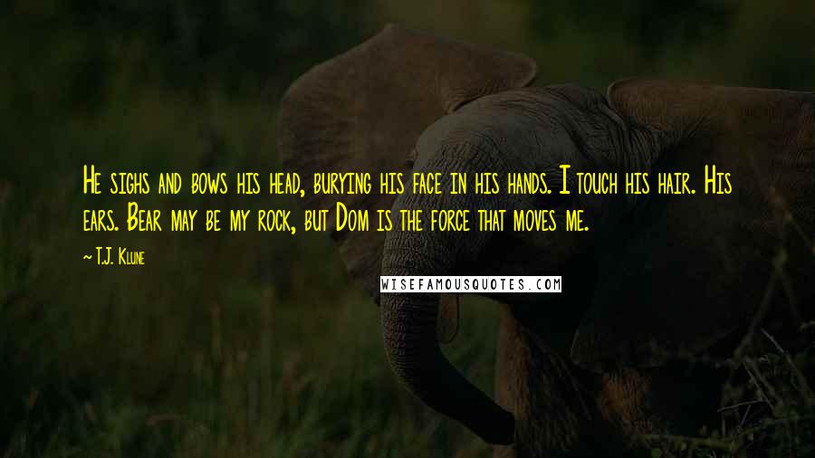 T.J. Klune Quotes: He sighs and bows his head, burying his face in his hands. I touch his hair. His ears. Bear may be my rock, but Dom is the force that moves me.