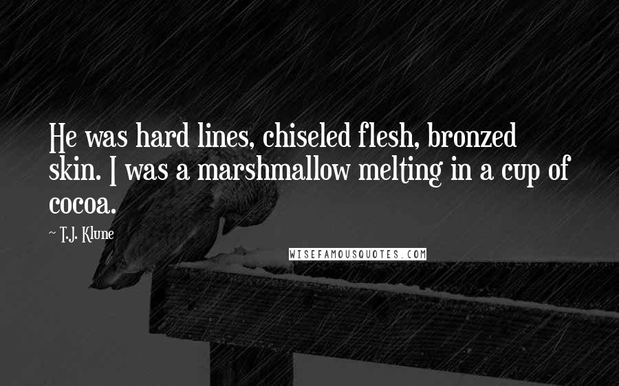 T.J. Klune Quotes: He was hard lines, chiseled flesh, bronzed skin. I was a marshmallow melting in a cup of cocoa.