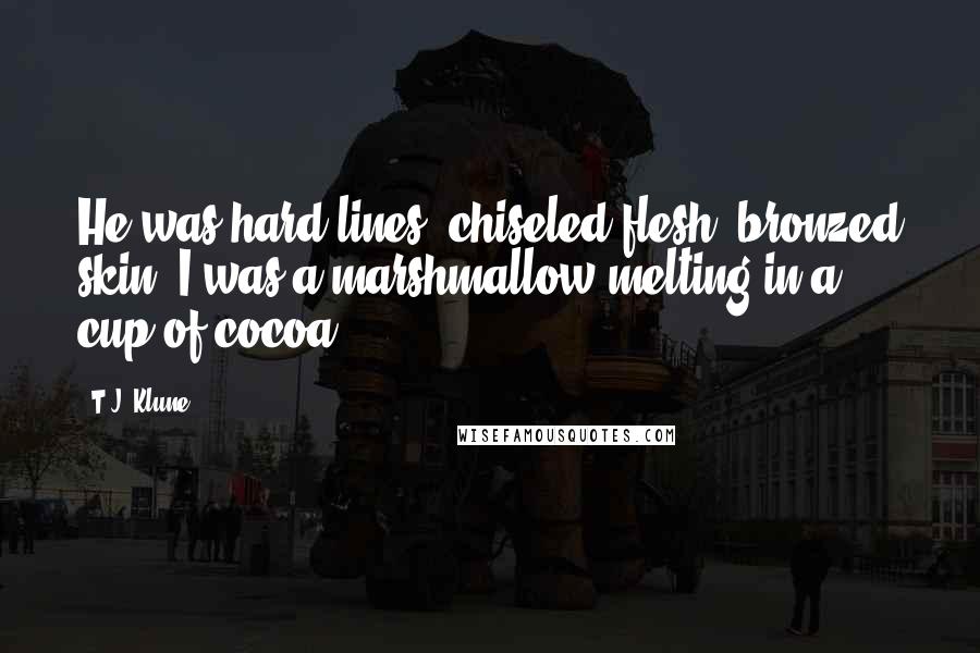 T.J. Klune Quotes: He was hard lines, chiseled flesh, bronzed skin. I was a marshmallow melting in a cup of cocoa.