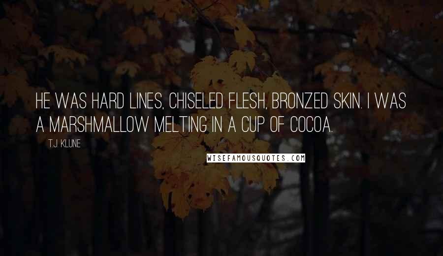 T.J. Klune Quotes: He was hard lines, chiseled flesh, bronzed skin. I was a marshmallow melting in a cup of cocoa.