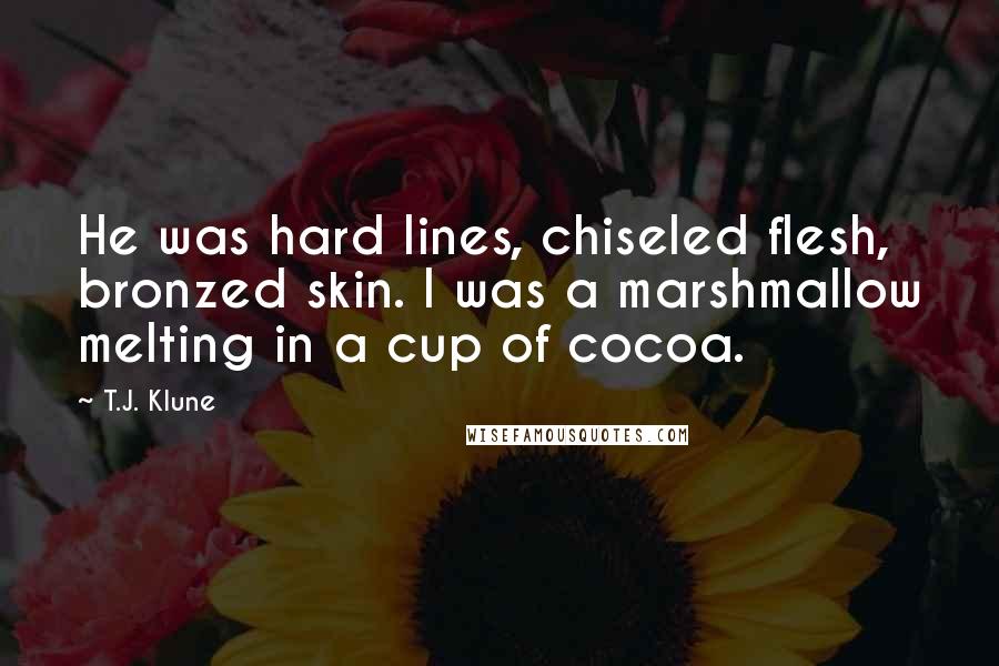 T.J. Klune Quotes: He was hard lines, chiseled flesh, bronzed skin. I was a marshmallow melting in a cup of cocoa.