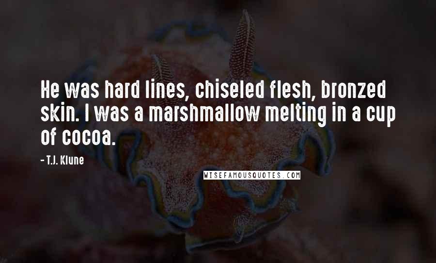 T.J. Klune Quotes: He was hard lines, chiseled flesh, bronzed skin. I was a marshmallow melting in a cup of cocoa.