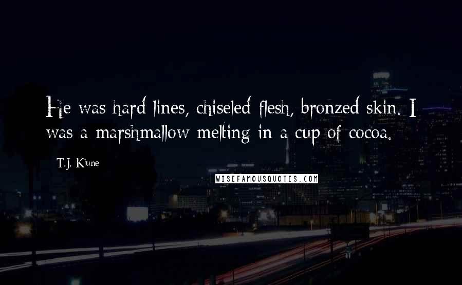 T.J. Klune Quotes: He was hard lines, chiseled flesh, bronzed skin. I was a marshmallow melting in a cup of cocoa.