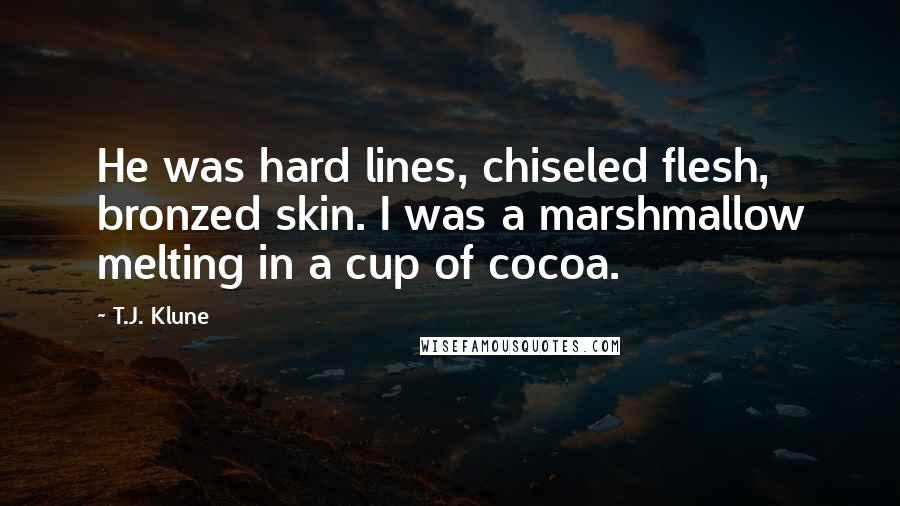 T.J. Klune Quotes: He was hard lines, chiseled flesh, bronzed skin. I was a marshmallow melting in a cup of cocoa.