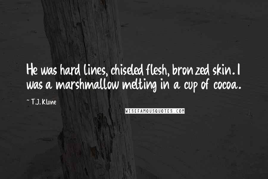 T.J. Klune Quotes: He was hard lines, chiseled flesh, bronzed skin. I was a marshmallow melting in a cup of cocoa.