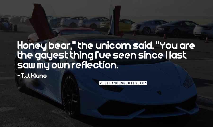 T.J. Klune Quotes: Honey bear," the unicorn said. "You are the gayest thing I've seen since I last saw my own reflection.