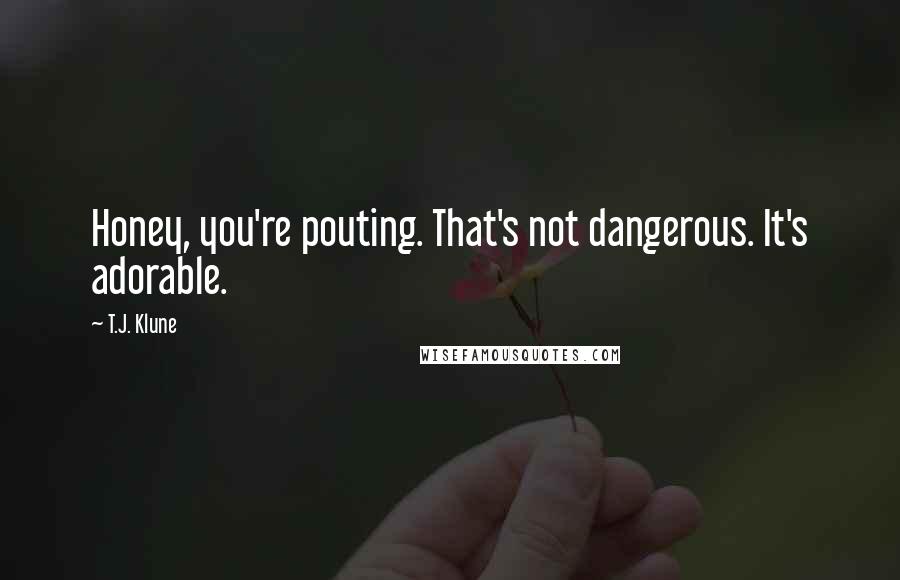 T.J. Klune Quotes: Honey, you're pouting. That's not dangerous. It's adorable.