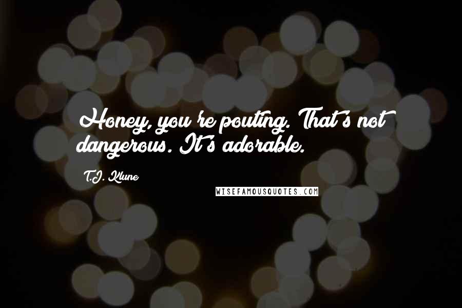 T.J. Klune Quotes: Honey, you're pouting. That's not dangerous. It's adorable.