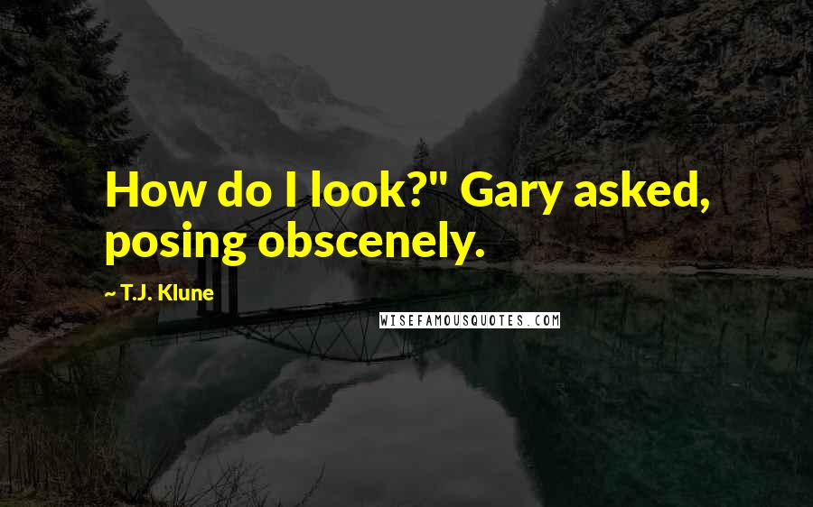 T.J. Klune Quotes: How do I look?" Gary asked, posing obscenely.