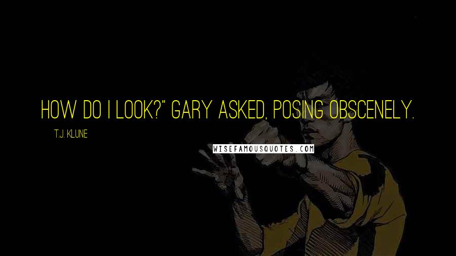 T.J. Klune Quotes: How do I look?" Gary asked, posing obscenely.