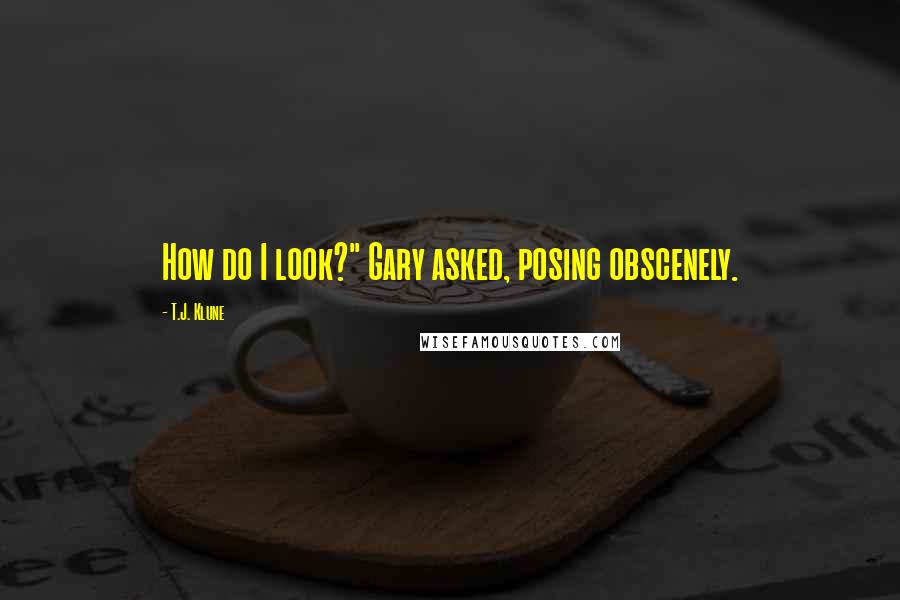 T.J. Klune Quotes: How do I look?" Gary asked, posing obscenely.