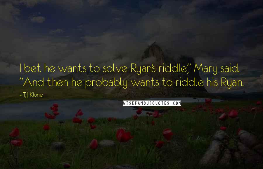 T.J. Klune Quotes: I bet he wants to solve Ryan's riddle," Mary said. "And then he probably wants to riddle his Ryan.