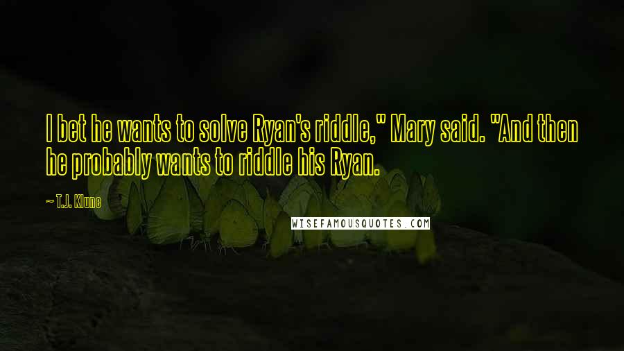 T.J. Klune Quotes: I bet he wants to solve Ryan's riddle," Mary said. "And then he probably wants to riddle his Ryan.