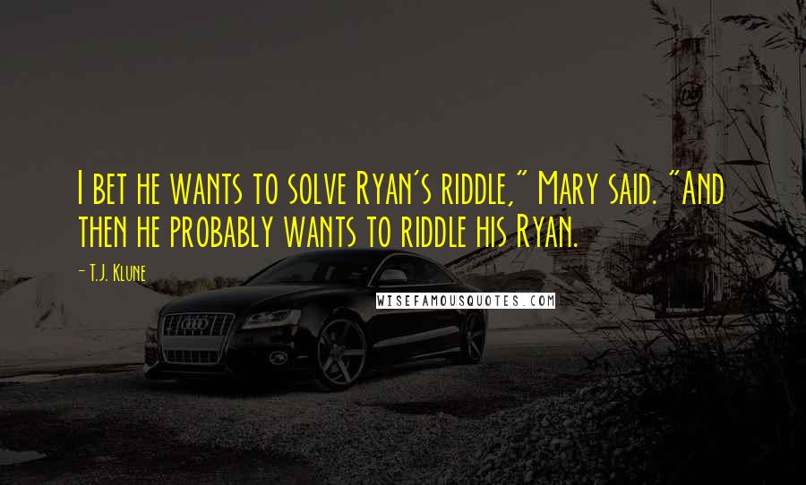 T.J. Klune Quotes: I bet he wants to solve Ryan's riddle," Mary said. "And then he probably wants to riddle his Ryan.