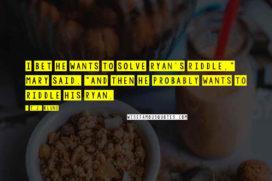 T.J. Klune Quotes: I bet he wants to solve Ryan's riddle," Mary said. "And then he probably wants to riddle his Ryan.