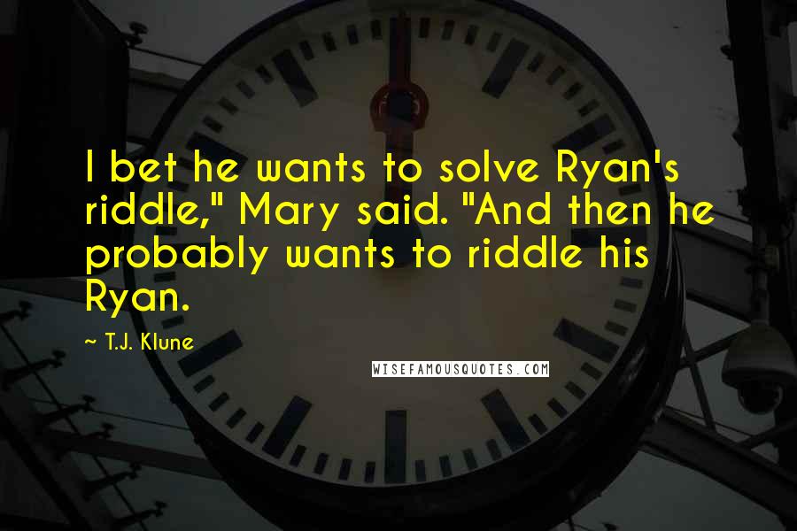 T.J. Klune Quotes: I bet he wants to solve Ryan's riddle," Mary said. "And then he probably wants to riddle his Ryan.