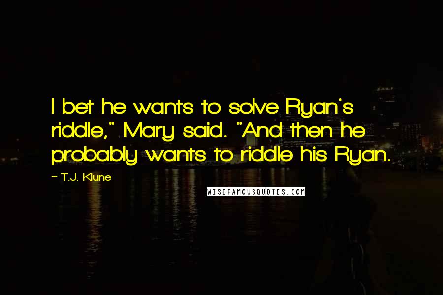 T.J. Klune Quotes: I bet he wants to solve Ryan's riddle," Mary said. "And then he probably wants to riddle his Ryan.
