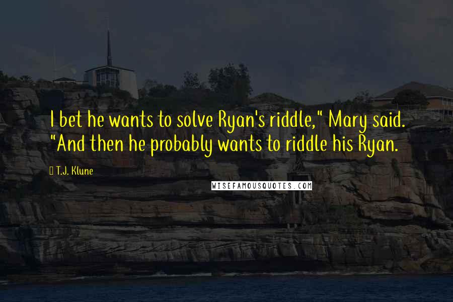 T.J. Klune Quotes: I bet he wants to solve Ryan's riddle," Mary said. "And then he probably wants to riddle his Ryan.