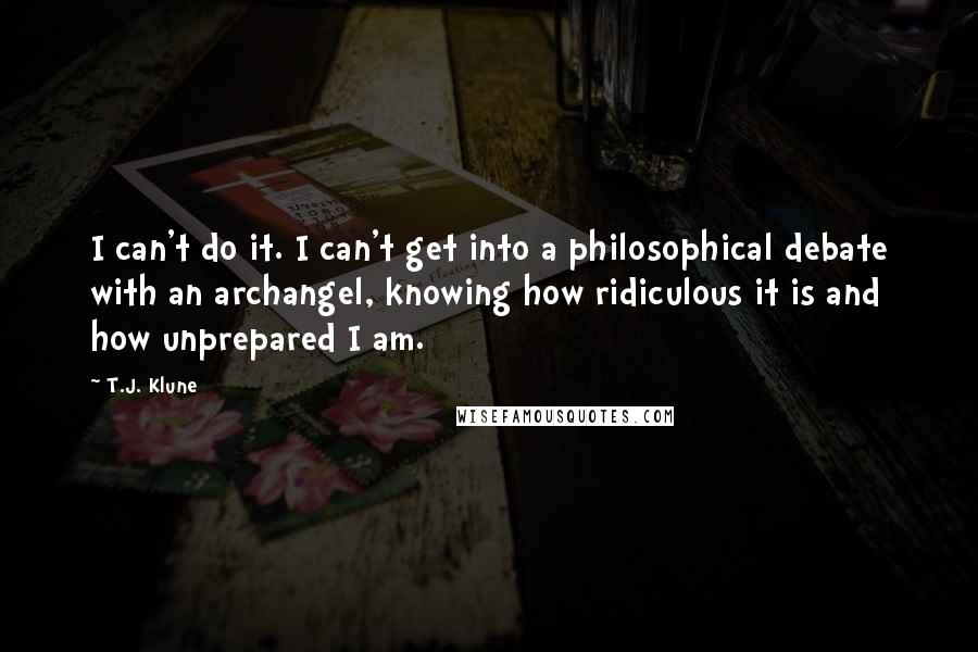T.J. Klune Quotes: I can't do it. I can't get into a philosophical debate with an archangel, knowing how ridiculous it is and how unprepared I am.