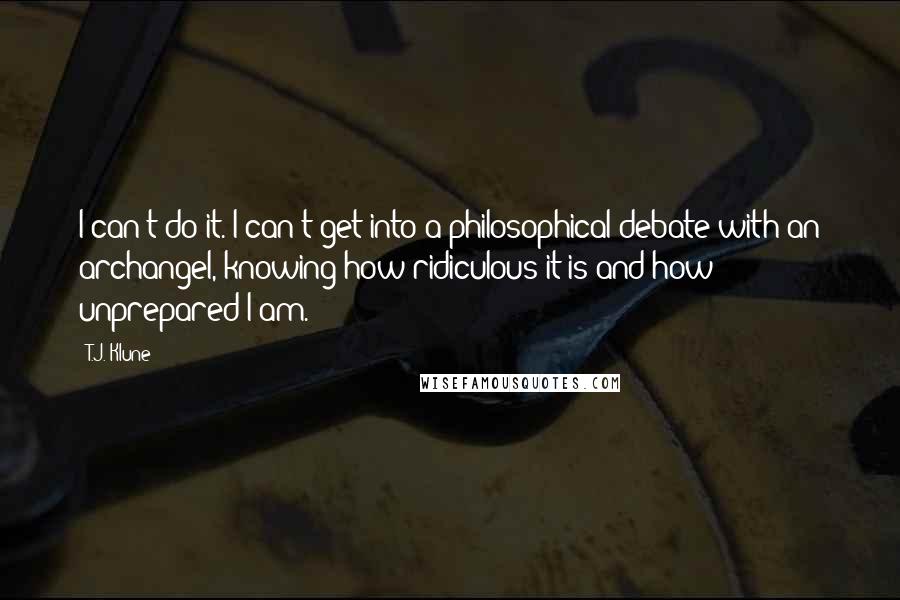 T.J. Klune Quotes: I can't do it. I can't get into a philosophical debate with an archangel, knowing how ridiculous it is and how unprepared I am.