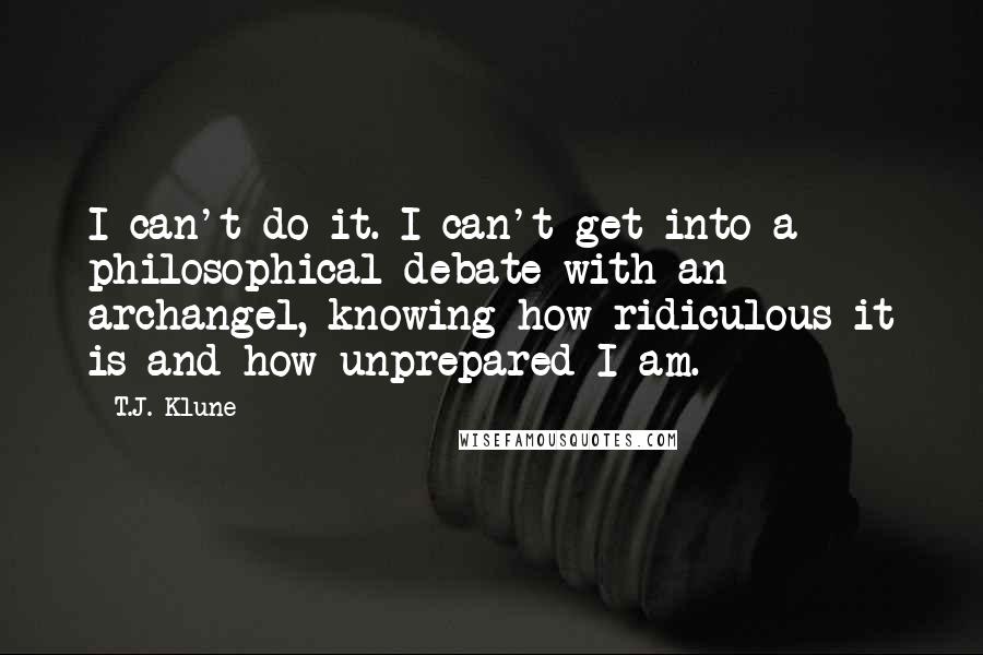 T.J. Klune Quotes: I can't do it. I can't get into a philosophical debate with an archangel, knowing how ridiculous it is and how unprepared I am.