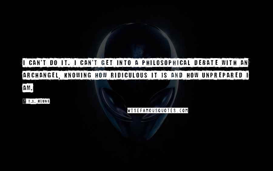 T.J. Klune Quotes: I can't do it. I can't get into a philosophical debate with an archangel, knowing how ridiculous it is and how unprepared I am.