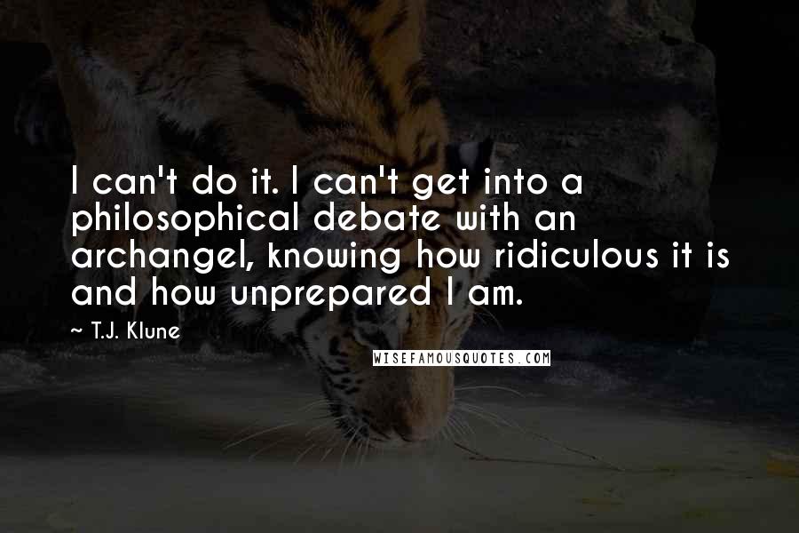 T.J. Klune Quotes: I can't do it. I can't get into a philosophical debate with an archangel, knowing how ridiculous it is and how unprepared I am.