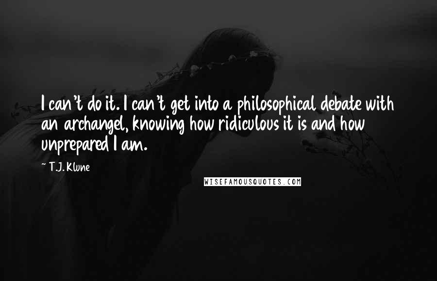 T.J. Klune Quotes: I can't do it. I can't get into a philosophical debate with an archangel, knowing how ridiculous it is and how unprepared I am.