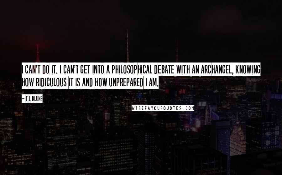 T.J. Klune Quotes: I can't do it. I can't get into a philosophical debate with an archangel, knowing how ridiculous it is and how unprepared I am.