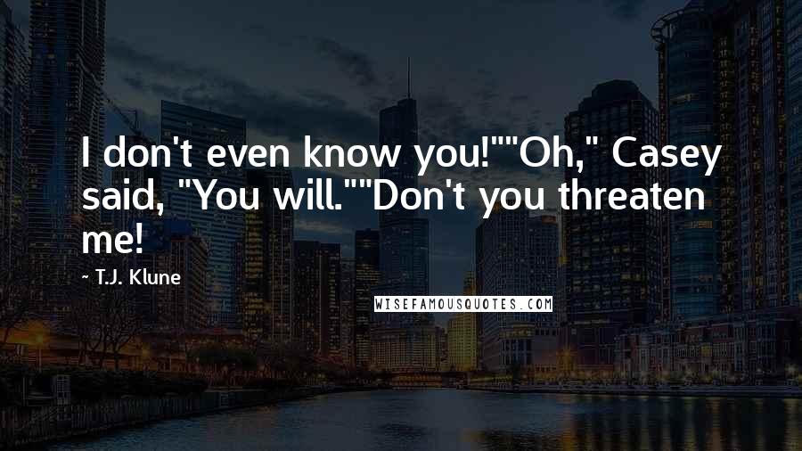 T.J. Klune Quotes: I don't even know you!""Oh," Casey said, "You will.""Don't you threaten me!