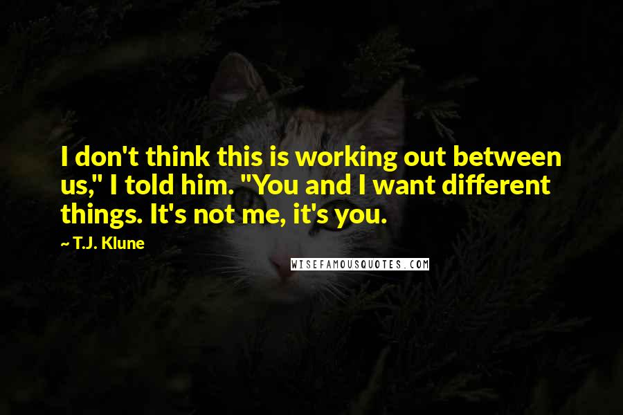 T.J. Klune Quotes: I don't think this is working out between us," I told him. "You and I want different things. It's not me, it's you.