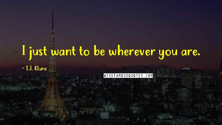 T.J. Klune Quotes: I just want to be wherever you are.