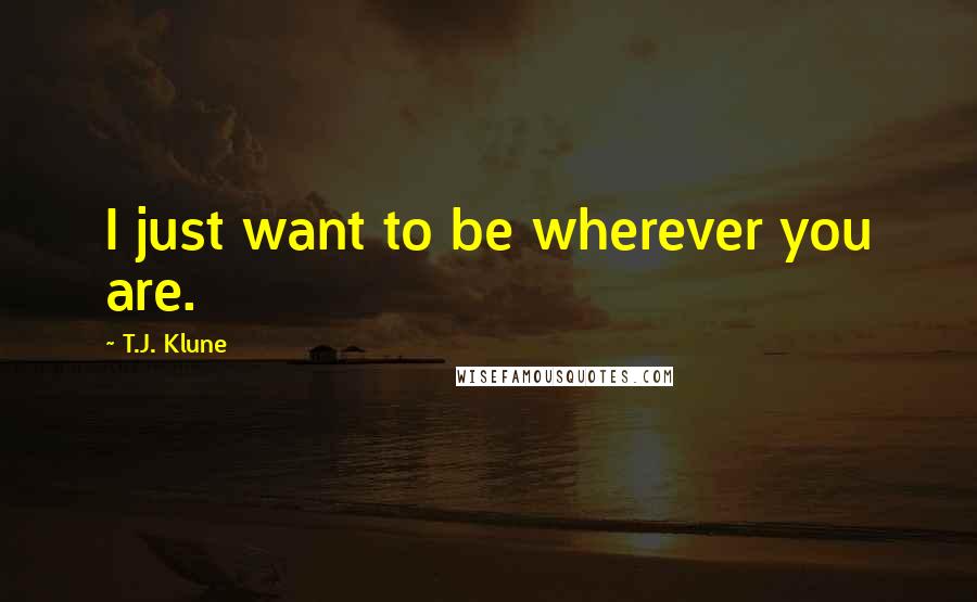 T.J. Klune Quotes: I just want to be wherever you are.