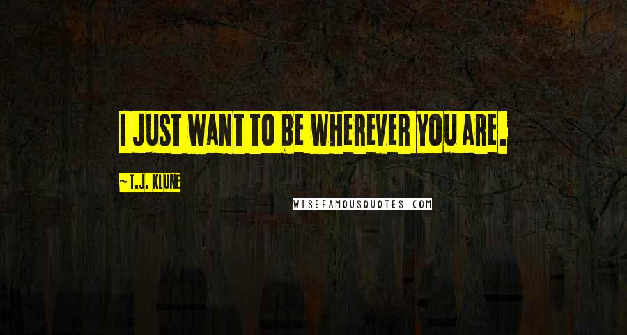 T.J. Klune Quotes: I just want to be wherever you are.